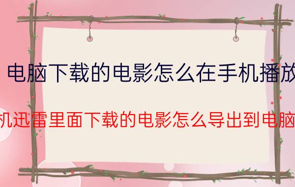 电脑下载的电影怎么在手机播放 手机迅雷里面下载的电影怎么导出到电脑里？